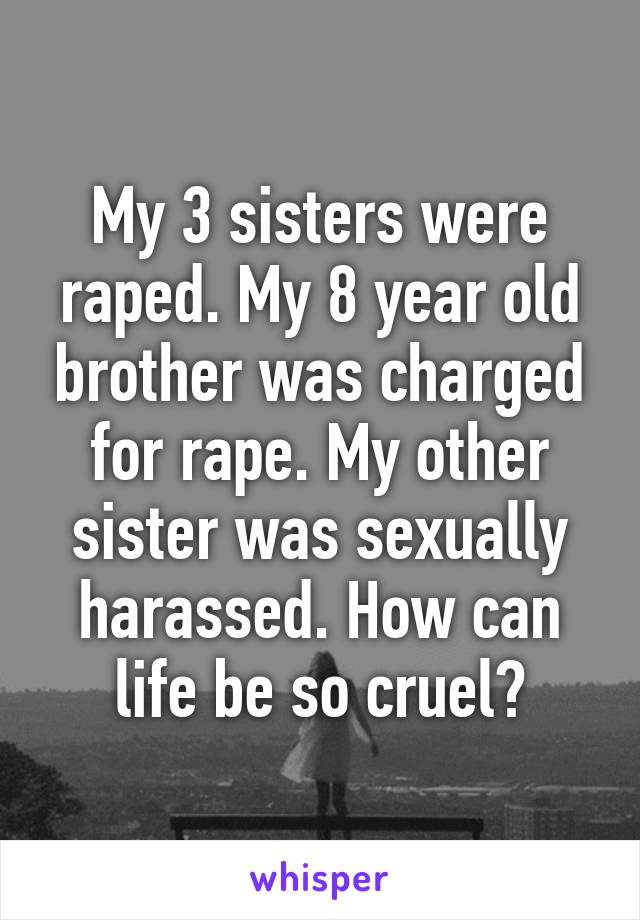 My 3 sisters were raped. My 8 year old brother was charged for rape. My other sister was sexually harassed. How can life be so cruel?