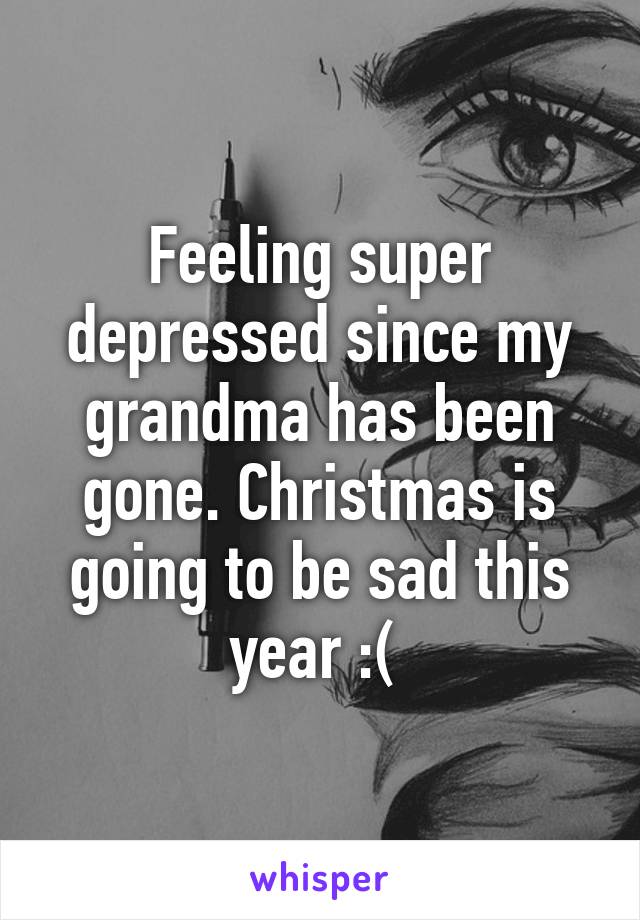 Feeling super depressed since my grandma has been gone. Christmas is going to be sad this year :( 