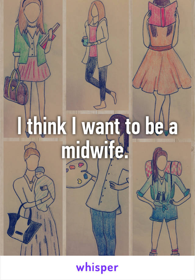 I think I want to be a midwife. 