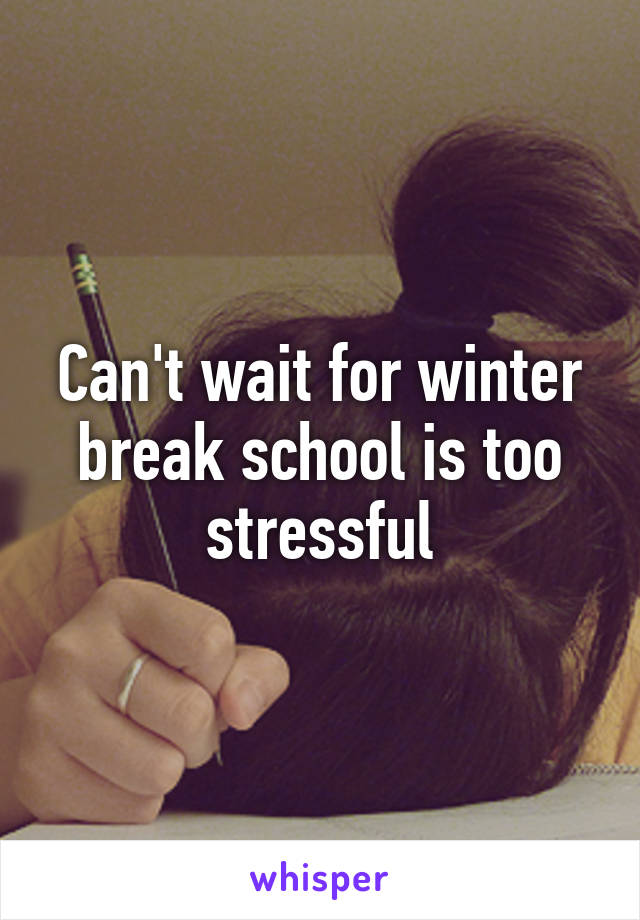 Can't wait for winter break school is too stressful