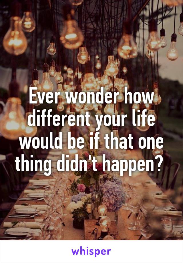 Ever wonder how different your life would be if that one thing didn't happen? 