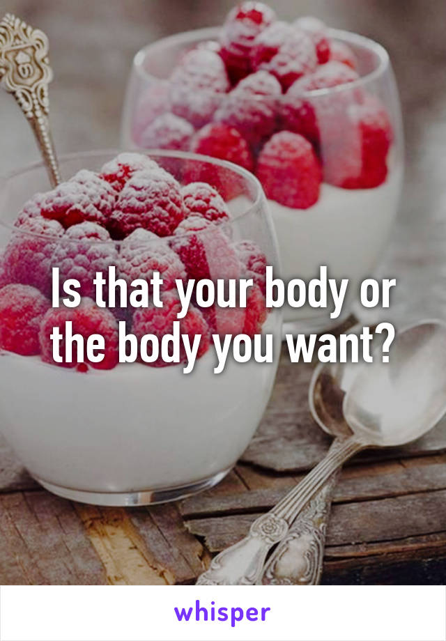 Is that your body or the body you want?