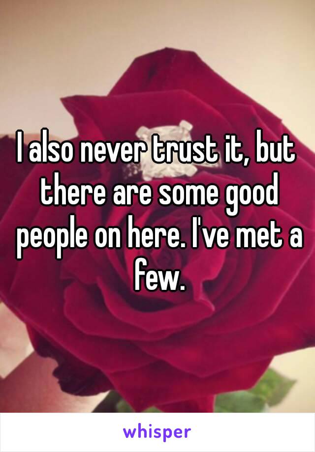 I also never trust it, but there are some good people on here. I've met a few.