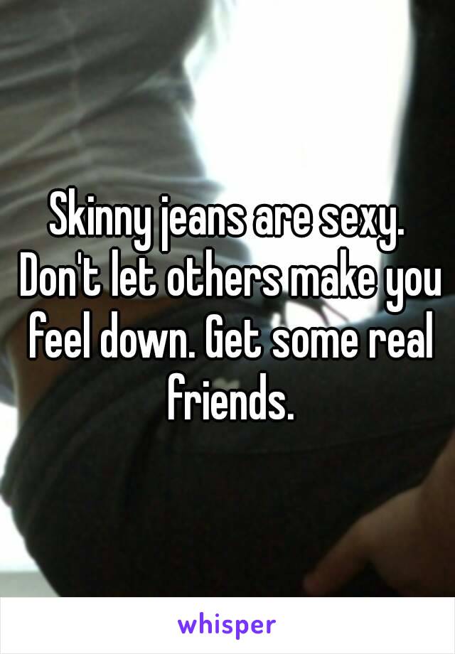 Skinny jeans are sexy. Don't let others make you feel down. Get some real friends.
