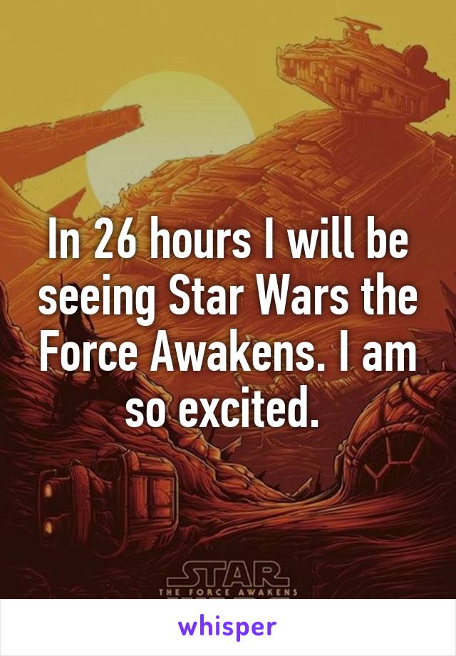 In 26 hours I will be seeing Star Wars the Force Awakens. I am so excited. 