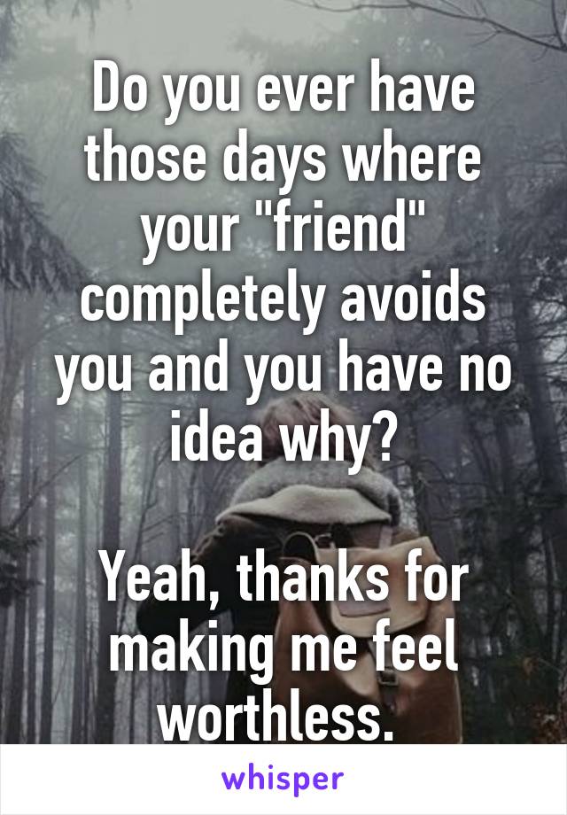 Do you ever have those days where your "friend" completely avoids you and you have no idea why?

Yeah, thanks for making me feel worthless. 