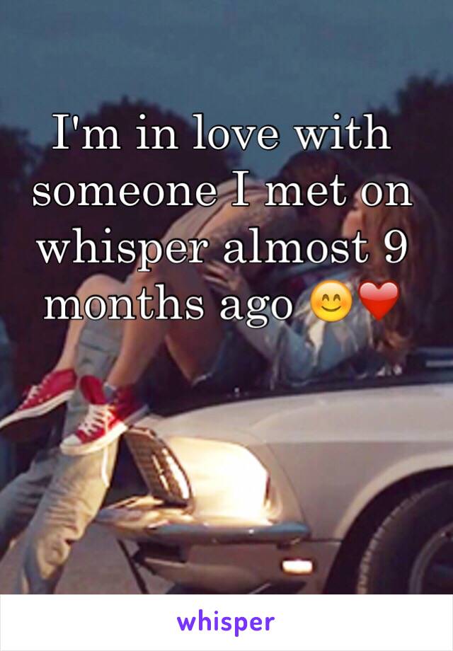 I'm in love with someone I met on whisper almost 9 months ago 😊❤️