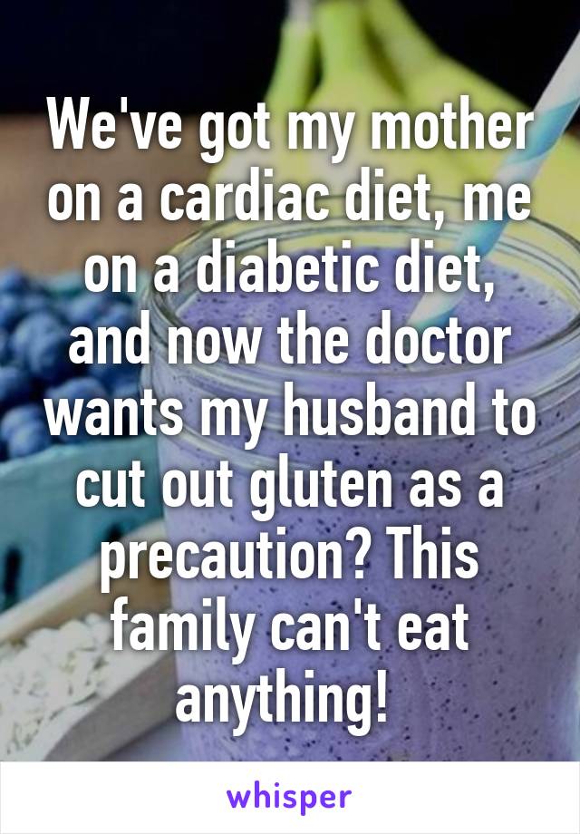 We've got my mother on a cardiac diet, me on a diabetic diet, and now the doctor wants my husband to cut out gluten as a precaution? This family can't eat anything! 