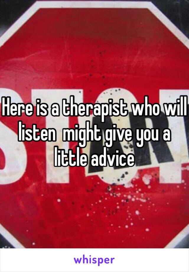 Here is a therapist who will listen  might give you a little advice 