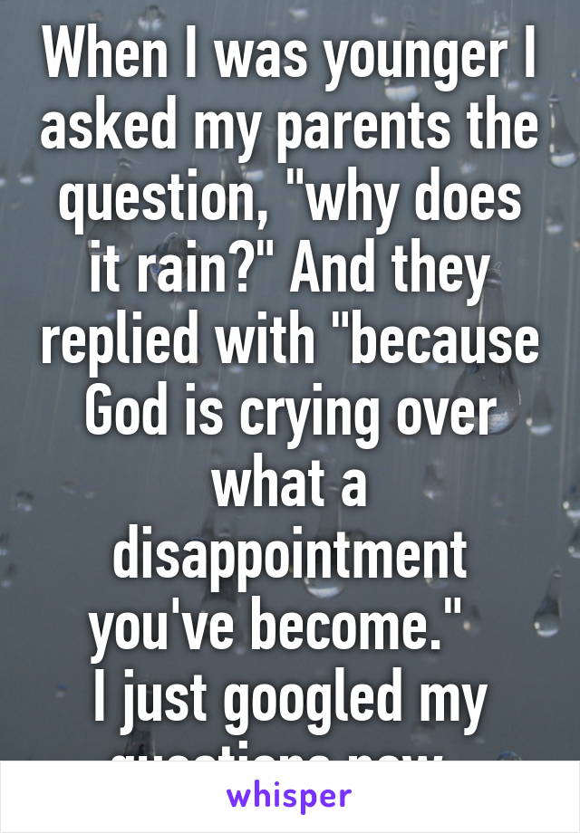 When I was younger I asked my parents the question, "why does it rain?" And they replied with "because God is crying over what a disappointment you've become."  
I just googled my questions now. 