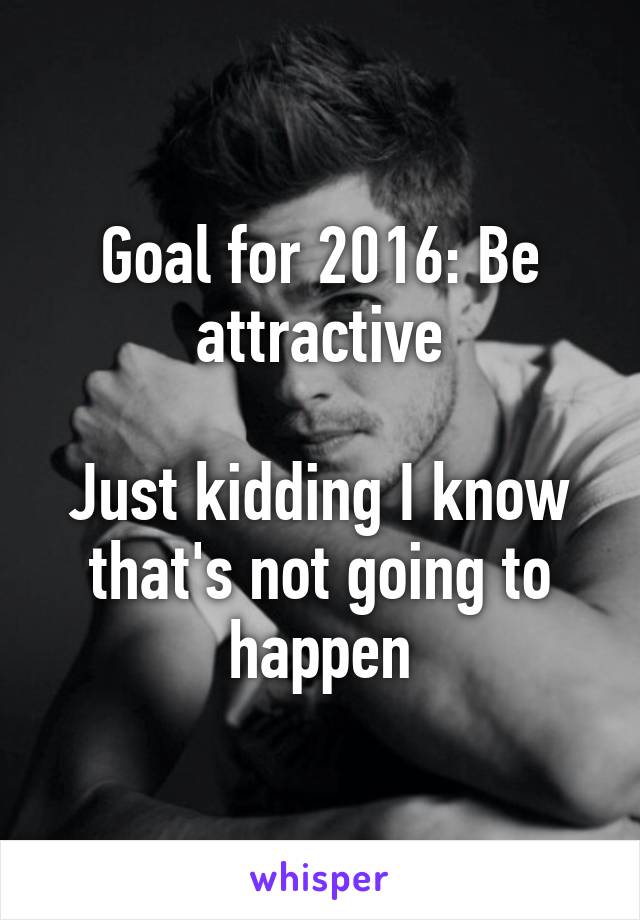 Goal for 2016: Be attractive

Just kidding I know that's not going to happen