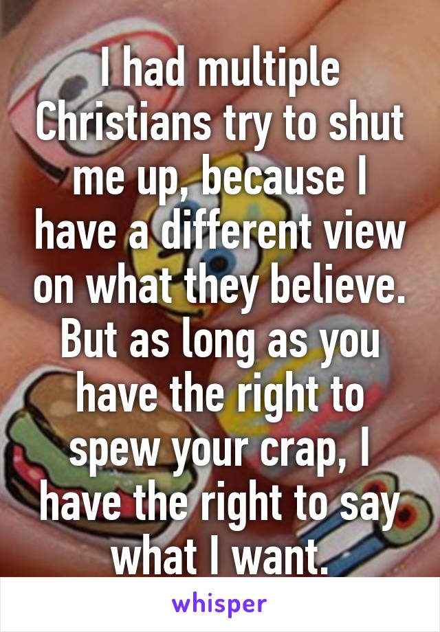 I had multiple Christians try to shut me up, because I have a different view on what they believe. But as long as you have the right to spew your crap, I have the right to say what I want.