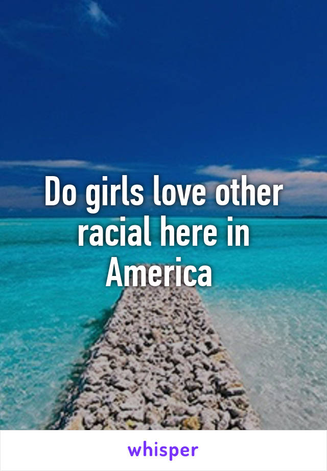 Do girls love other racial here in America 