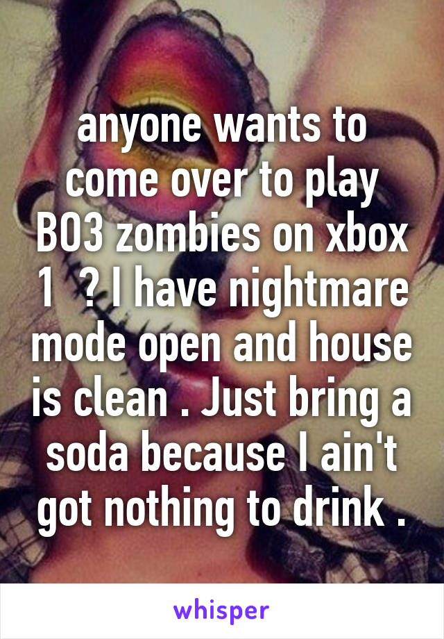 anyone wants to come over to play BO3 zombies on xbox 1  ? I have nightmare mode open and house is clean . Just bring a soda because I ain't got nothing to drink .