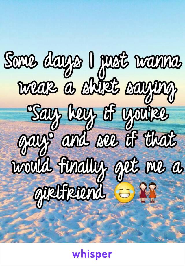 Some days I just wanna wear a shirt saying "Say hey if you're gay" and see if that would finally get me a girlfriend 😂👭