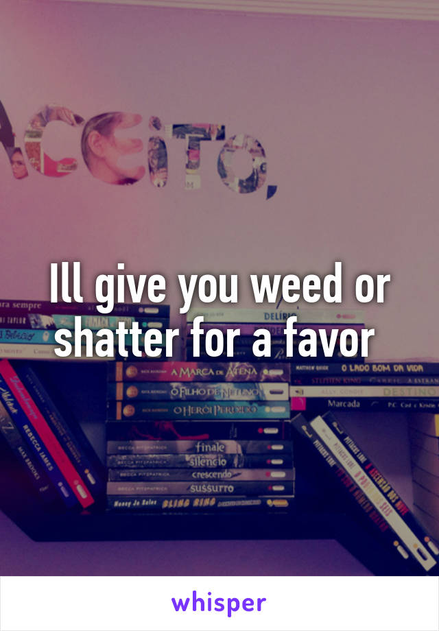 Ill give you weed or shatter for a favor 