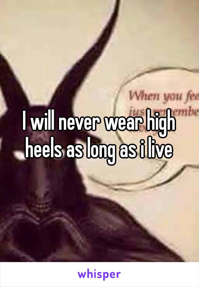 I will never wear high heels as long as i live 