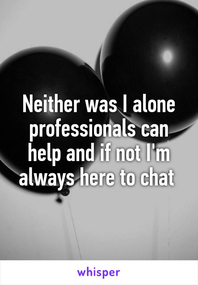 Neither was I alone professionals can help and if not I'm always here to chat 