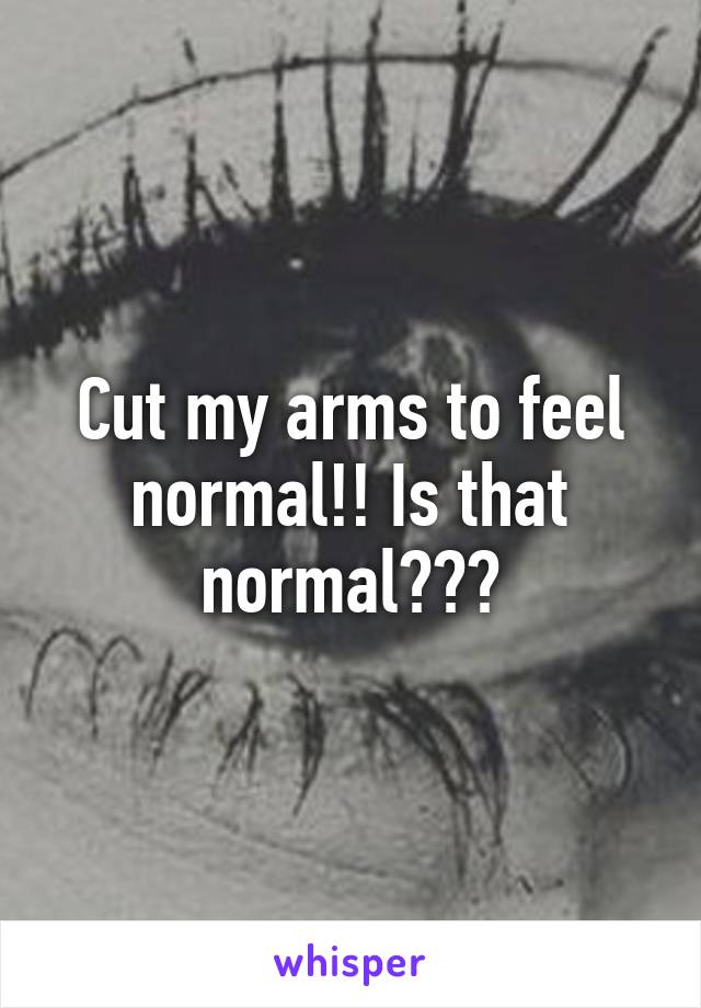 Cut my arms to feel normal!! Is that normal???