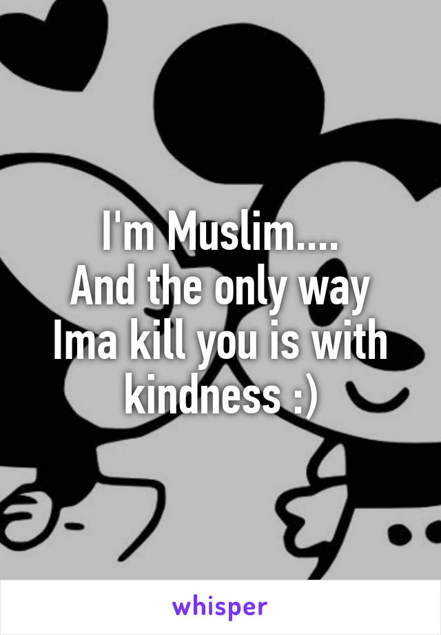 I'm Muslim....
And the only way Ima kill you is with kindness :)