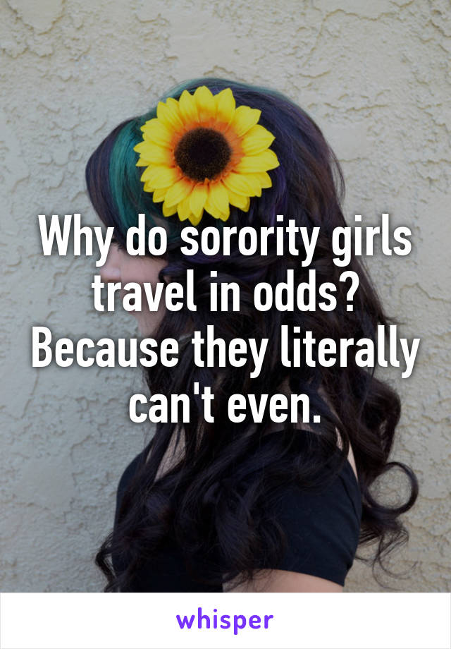 Why do sorority girls travel in odds? Because they literally can't even.