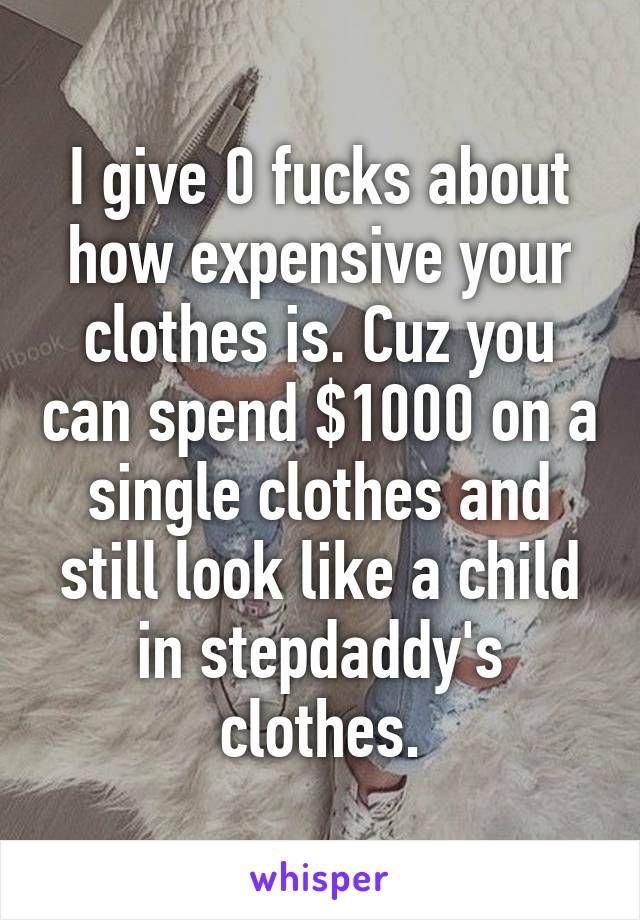 I give 0 fucks about how expensive your clothes is. Cuz you can spend $1000 on a single clothes and still look like a child in stepdaddy's clothes.