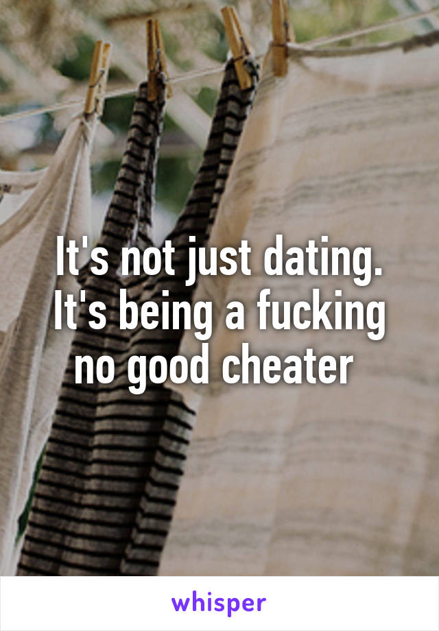 It's not just dating. It's being a fucking no good cheater 