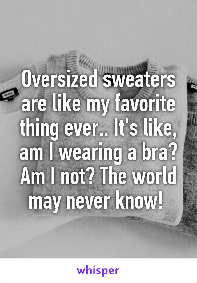 Oversized sweaters are like my favorite thing ever.. It's like, am I wearing a bra? Am I not? The world may never know! 