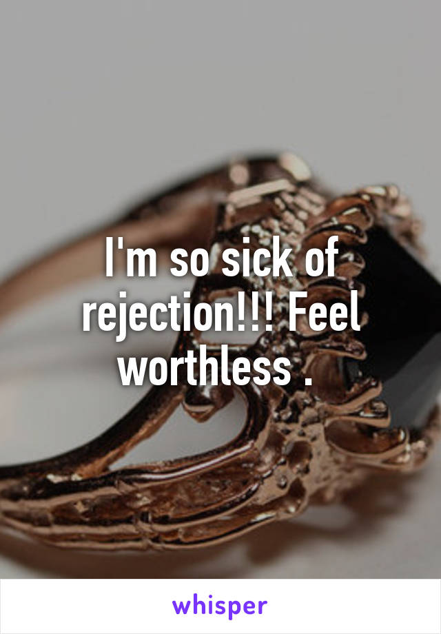 I'm so sick of rejection!!! Feel worthless . 