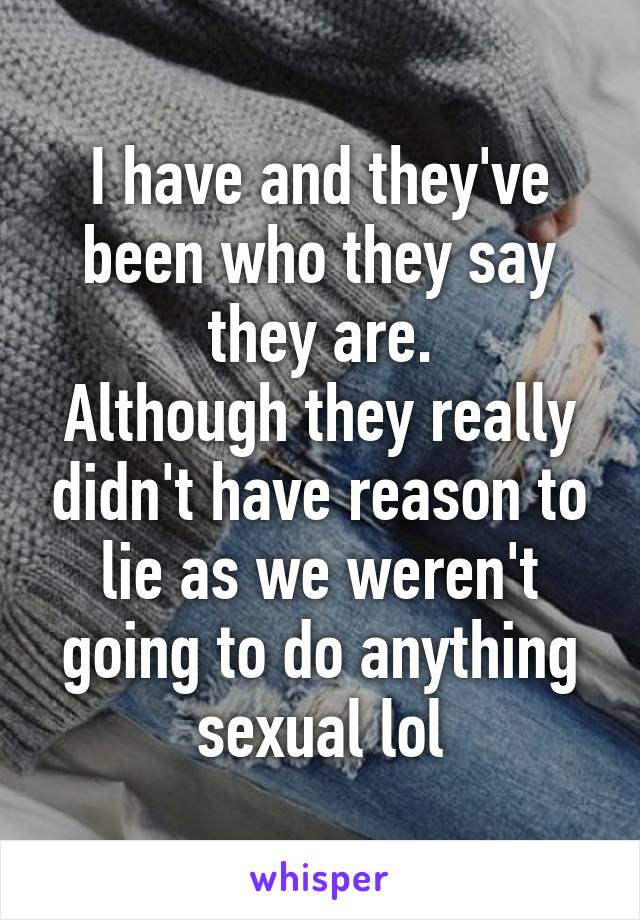 I have and they've been who they say they are.
Although they really didn't have reason to lie as we weren't going to do anything sexual lol