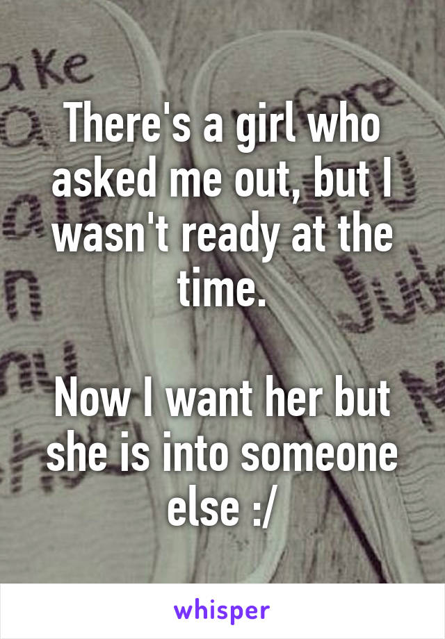 There's a girl who asked me out, but I wasn't ready at the time.

Now I want her but she is into someone else :/