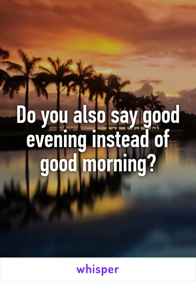 Do you also say good evening instead of good morning?