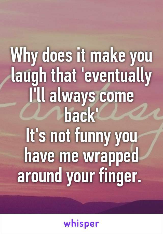 Why does it make you laugh that 'eventually I'll always come back'
It's not funny you have me wrapped around your finger. 