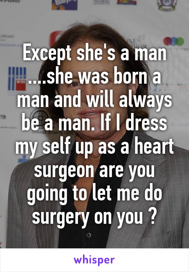 Except she's a man ....she was born a man and will always be a man. If I dress my self up as a heart surgeon are you going to let me do surgery on you ?