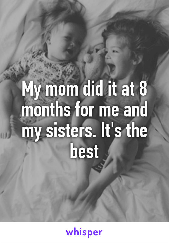 My mom did it at 8 months for me and my sisters. It's the best