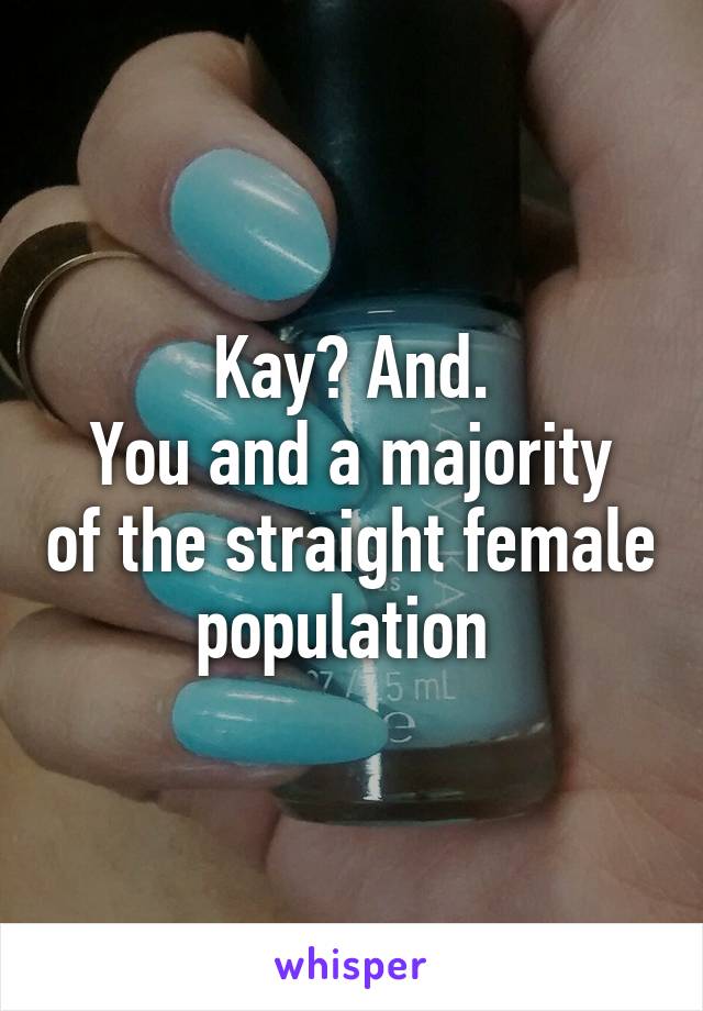 Kay? And.
You and a majority of the straight female population 