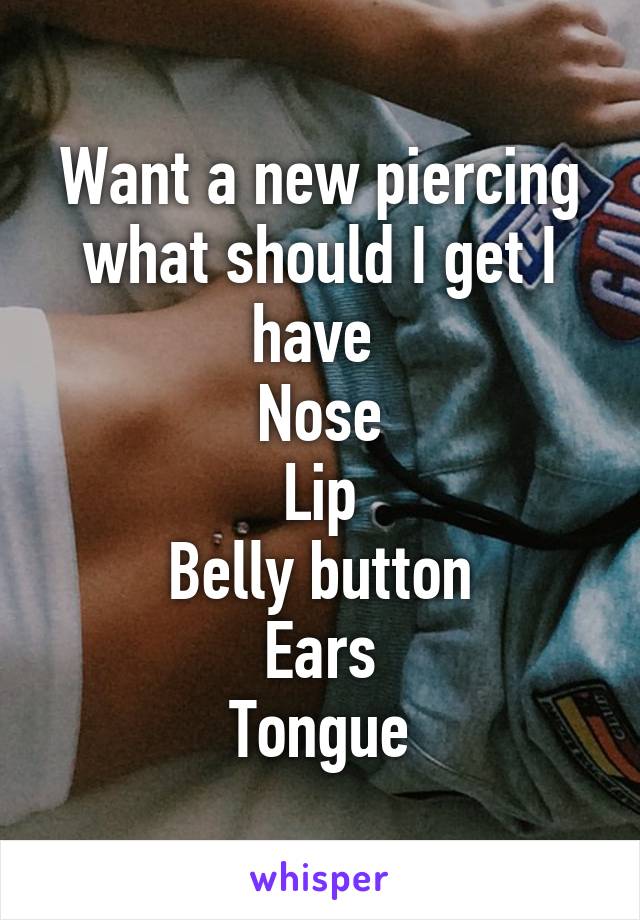 Want a new piercing what should I get I have 
Nose
Lip
Belly button
Ears
Tongue