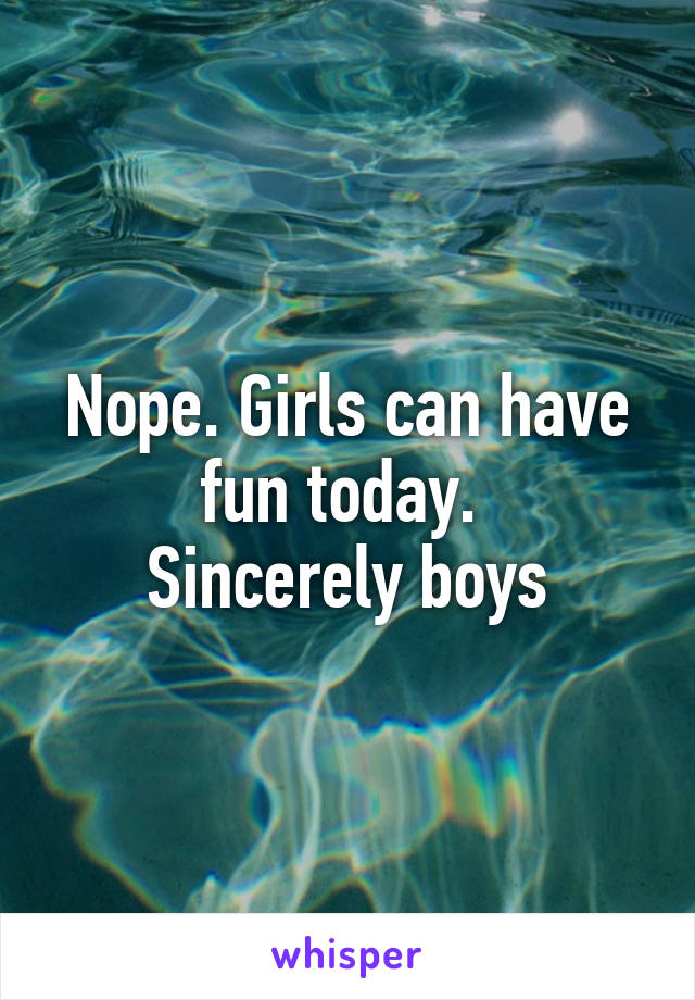 Nope. Girls can have fun today. 
Sincerely boys