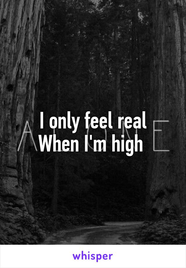 I only feel real
When I'm high 