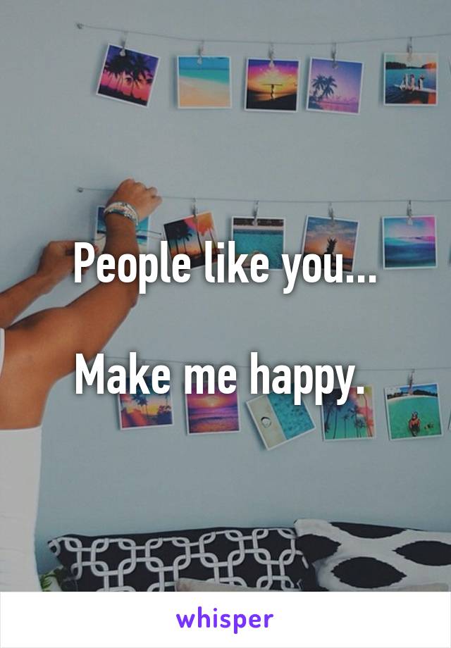 People like you...

Make me happy. 