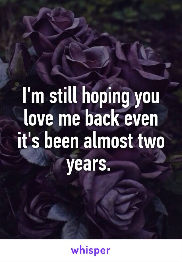 I'm still hoping you love me back even it's been almost two years. 