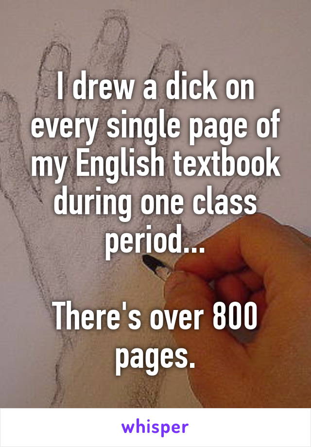 I drew a dick on every single page of my English textbook during one class period...

There's over 800 pages.