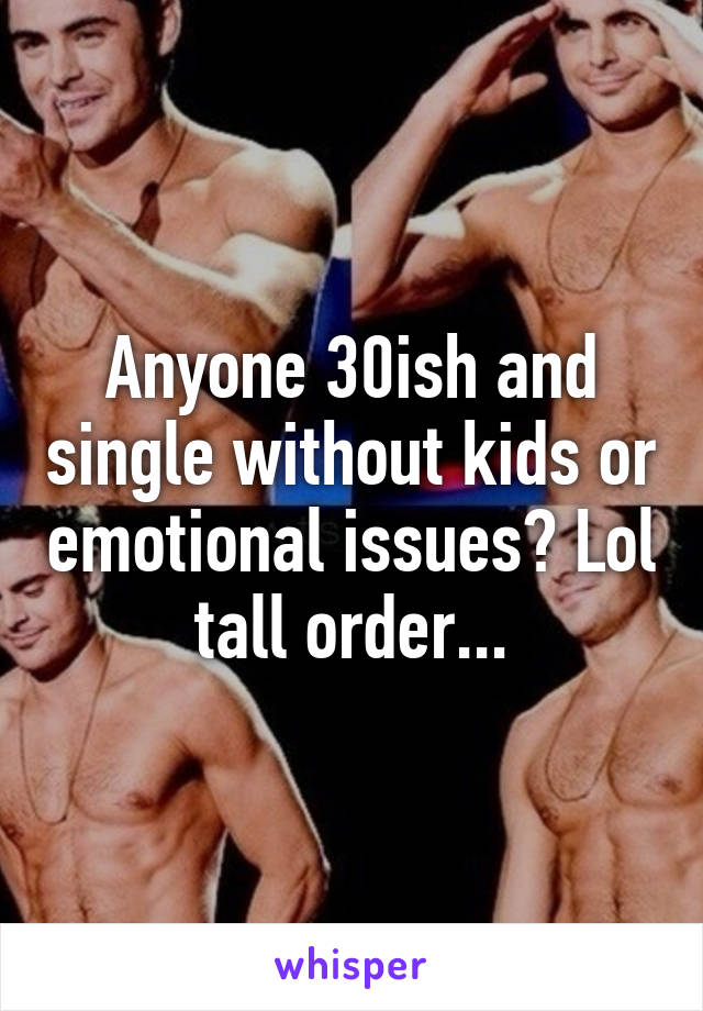 Anyone 30ish and single without kids or emotional issues? Lol tall order...