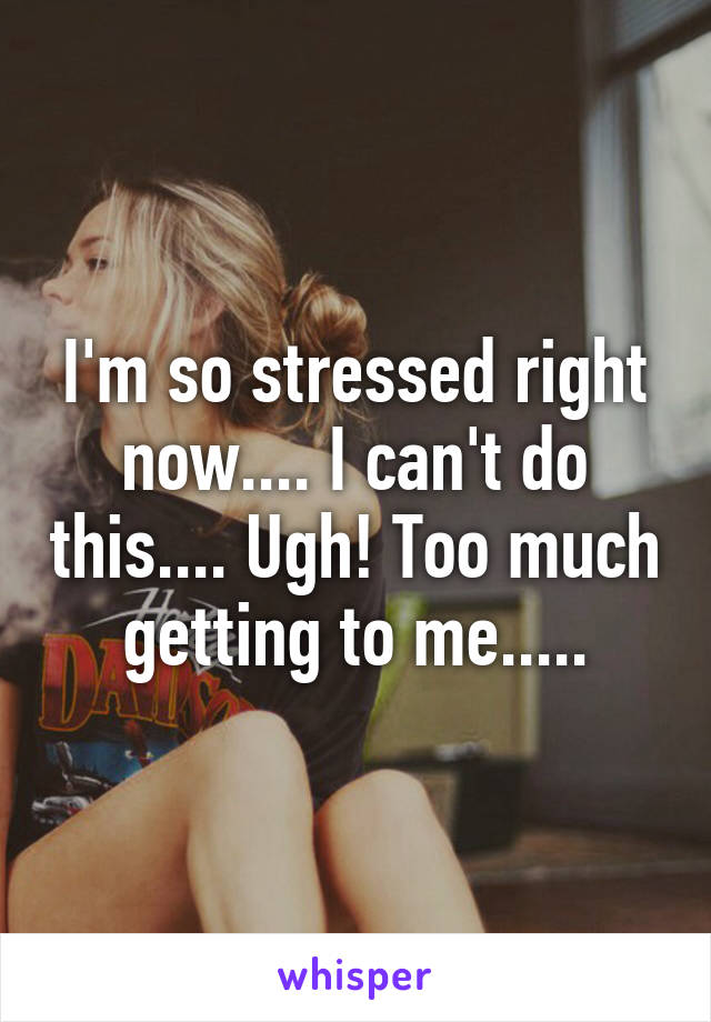 I'm so stressed right now.... I can't do this.... Ugh! Too much getting to me.....