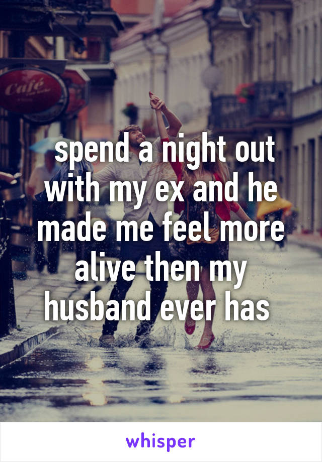  spend a night out with my ex and he made me feel more alive then my husband ever has 