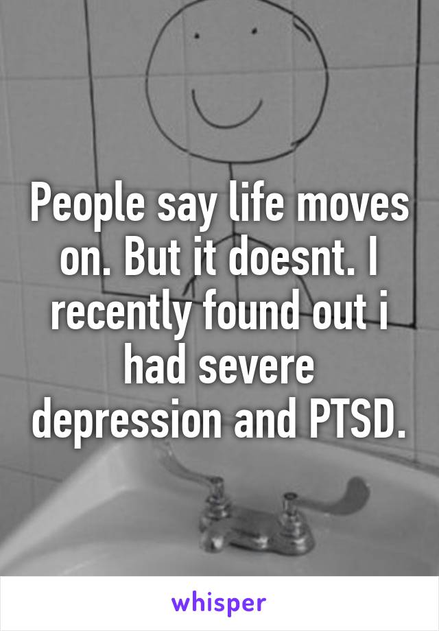 People say life moves on. But it doesnt. I recently found out i had severe depression and PTSD.