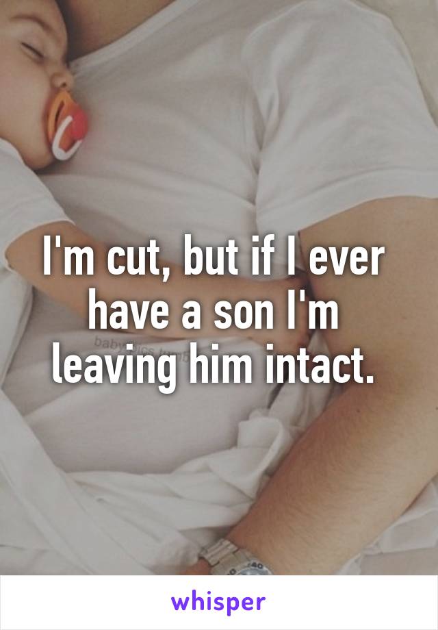 I'm cut, but if I ever 
have a son I'm 
leaving him intact. 