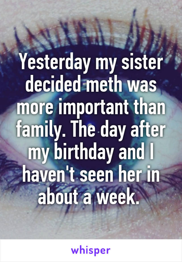 Yesterday my sister decided meth was more important than family. The day after my birthday and I haven't seen her in about a week. 