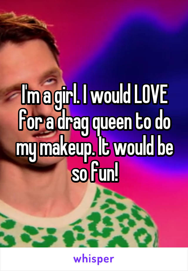 I'm a girl. I would LOVE for a drag queen to do my makeup. It would be so fun!