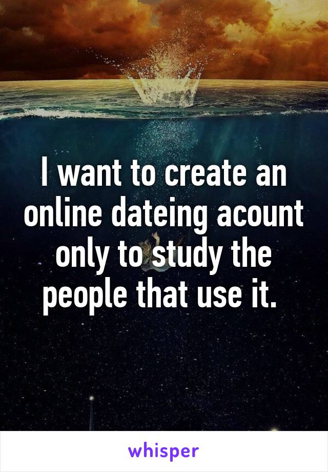 I want to create an online dateing acount only to study the people that use it. 